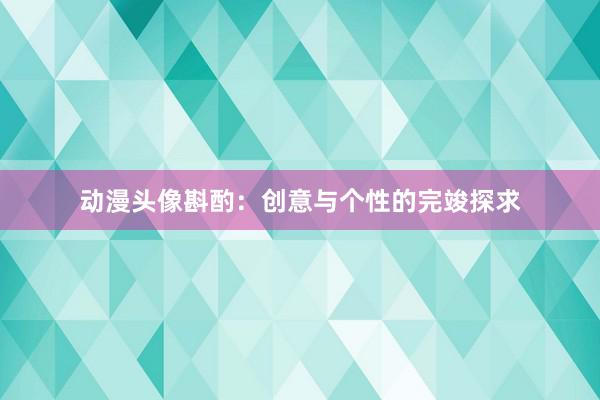 动漫头像斟酌：创意与个性的完竣探求