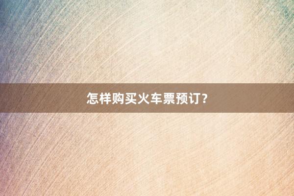 怎样购买火车票预订？